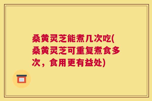 桑黄灵芝能煮几次吃(桑黄灵芝可重复煮食多次,食用更有益处) 桑黄灵芝能煮几次吃(桑黄灵芝可重复煮食多次,食用更有益处)