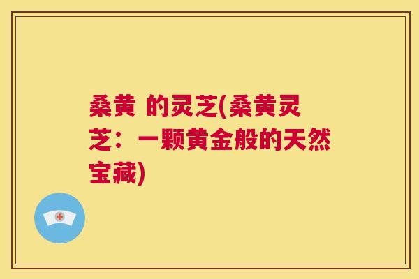 桑黄 的灵芝(桑黄灵芝:一颗黄金般的天然宝藏) 桑黄 的灵芝(桑黄灵芝:一颗黄金般的天然宝藏)