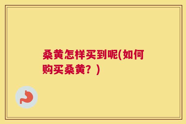 桑黄怎样买到呢(如何购买桑黄?) 桑黄怎样买到呢(如何购买桑黄?)