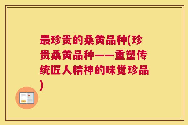 珍贵的桑黄品种(珍贵桑黄品种——重塑传统匠人精神的味觉珍品)