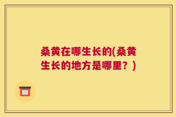 桑黄在哪生长的(桑黄生长的地方是哪里?) 桑黄在哪生长的(桑黄生长的地方是哪里?)