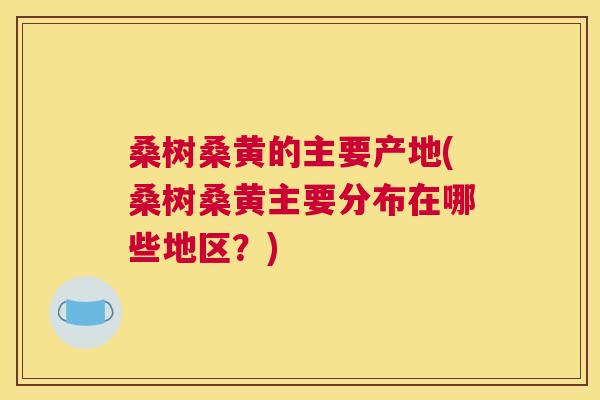 桑树桑黄的主要产地(桑树桑黄主要分布在哪些地区?) 桑树桑黄的主要产地(桑树桑黄主要分布在哪些地区?)