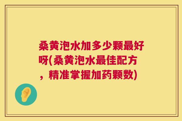 桑黄泡水加多少颗好呀(桑黄泡水佳配方,精准掌握加药颗数) 桑黄泡水加多少颗好呀(桑黄泡水佳配方,精准掌握加药颗数)