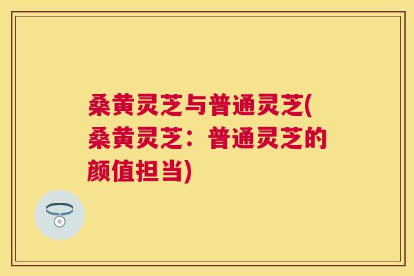 桑黄灵芝与普通灵芝(桑黄灵芝:普通灵芝的颜值担当) 桑黄灵芝与普通灵芝(桑黄灵芝:普通灵芝的颜值担当)