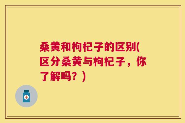 桑黄和枸杞子的区别(区分桑黄与枸杞子,你了解吗?) 桑黄和枸杞子的区别(区分桑黄与枸杞子,你了解吗?)