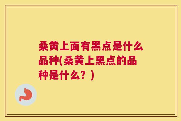 桑黄上面有黑点是什么品种(桑黄上黑点的品种是什么?) 桑黄上面有黑点是什么品种(桑黄上黑点的品种是什么?)