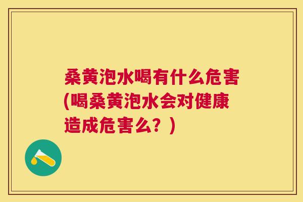 桑黄泡水喝有什么危害(喝桑黄泡水会对健康造成危害么?) 桑黄泡水喝有什么危害(喝桑黄泡水会对健康造成危害么?)