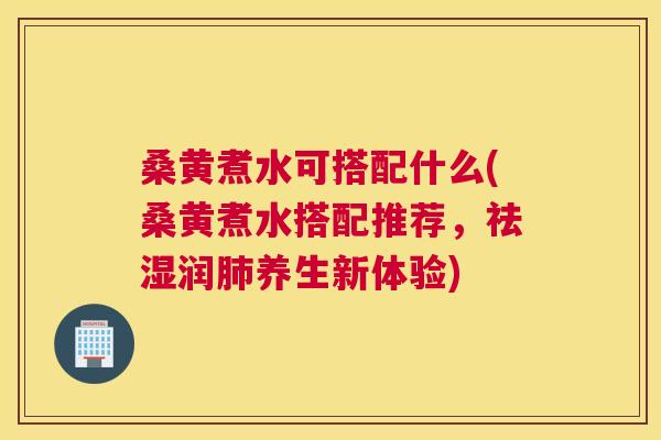 桑黄煮水可搭配什么(桑黄煮水搭配推荐,祛湿润养生新体验) 桑黄煮水可搭配什么(桑黄煮水搭配推荐,祛湿润养生新体验)