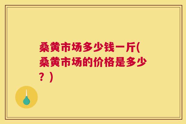 桑黄市场多少钱一斤(桑黄市场的价格是多少？)