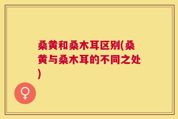 桑黄和桑木耳区别(桑黄与桑木耳的不同之处) 桑黄和桑木耳区别(桑黄与桑木耳的不同之处)