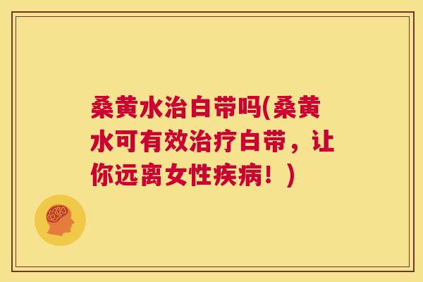 桑黄水白带吗(桑黄水可有效白带,让你远离女性!) 桑黄水白带吗(桑黄水可有效白带,让你远离女性!)