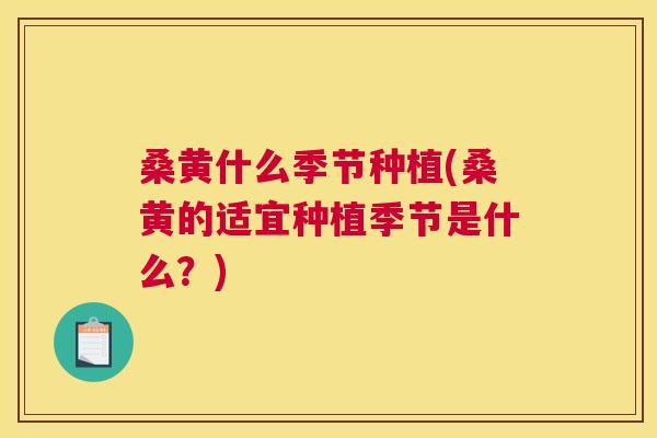 桑黄什么季节种植(桑黄的适宜种植季节是什么?) 桑黄什么季节种植(桑黄的适宜种植季节是什么?)