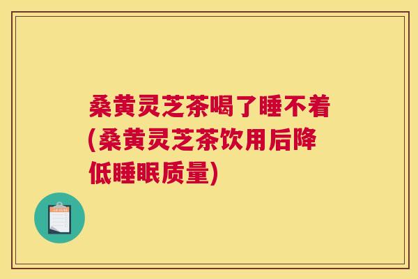 桑黄灵芝茶喝了睡不着(桑黄灵芝茶饮用后降低质量) 桑黄灵芝茶喝了睡不着(桑黄灵芝茶饮用后降低质量)