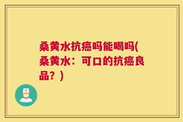 桑黄水抗吗能喝吗(桑黄水:可口的抗良品?) 桑黄水抗吗能喝吗(桑黄水:可口的抗良品?)