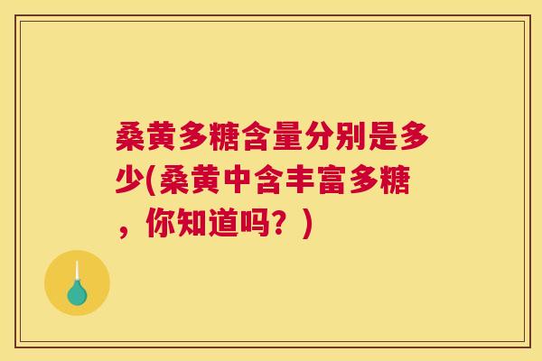 桑黄多糖含量分别是多少(桑黄中含丰富多糖,你知道吗?) 桑黄多糖含量分别是多少(桑黄中含丰富多糖,你知道吗?)