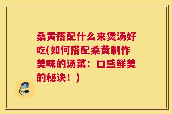 桑黄搭配什么来煲汤好吃(如何搭配桑黄制作美味的汤菜:口感鲜美的秘诀!) 桑黄搭配什么来煲汤好吃(如何搭配桑黄制作美味的汤菜:口感鲜美的秘诀!)