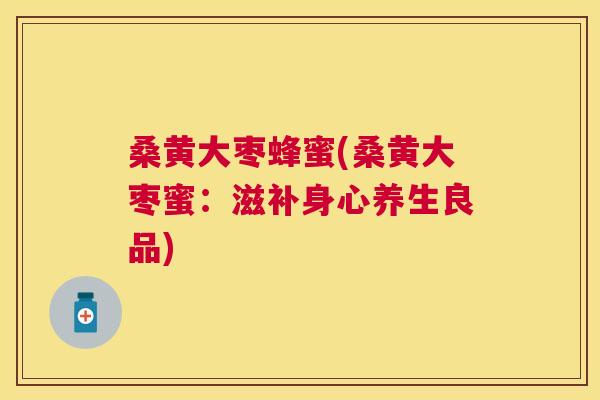 桑黄大枣蜂蜜(桑黄大枣蜜:滋补身心养生良品) 桑黄大枣蜂蜜(桑黄大枣蜜:滋补身心养生良品)