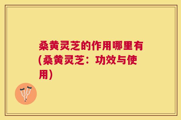 桑黄灵芝的作用哪里有(桑黄灵芝:功效与使用) 桑黄灵芝的作用哪里有(桑黄灵芝:功效与使用)