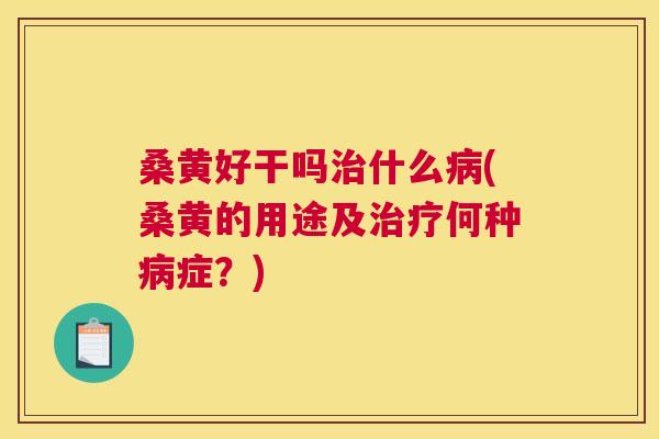 桑黄好干吗什么(桑黄的用途及何种症?) 桑黄好干吗什么(桑黄的用途及何种症?)