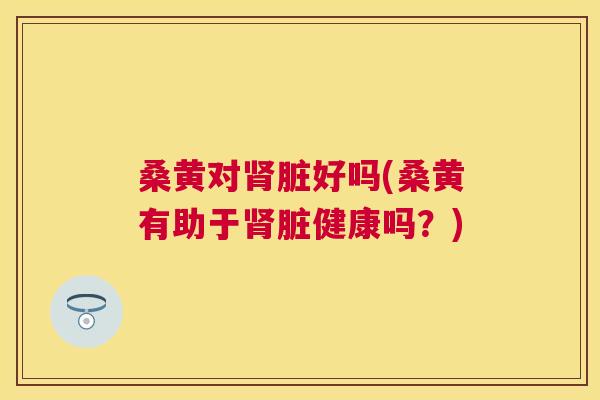 桑黄对脏好吗(桑黄有助于脏健康吗?) 桑黄对脏好吗(桑黄有助于脏健康吗?)