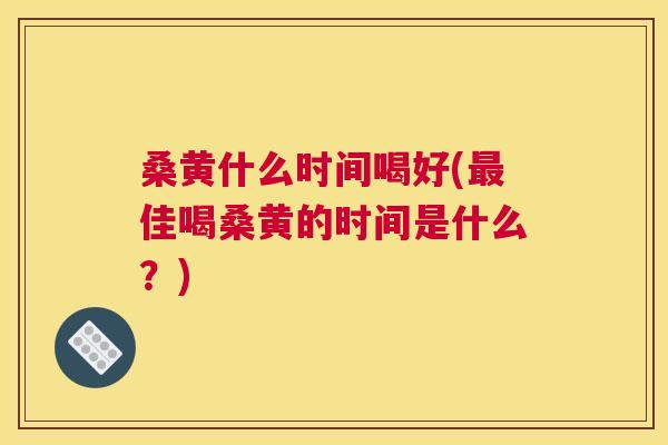桑黄什么时间喝好(佳喝桑黄的时间是什么？)
