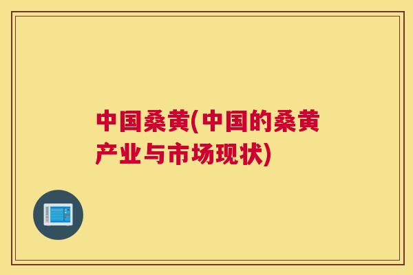 中国桑黄(中国的桑黄产业与市场现状)