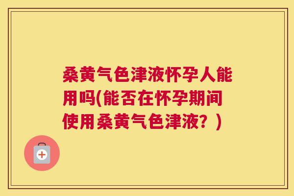 桑黄气色津液怀孕人能用吗(能否在怀孕期间使用桑黄气色津液?) 桑黄气色津液怀孕人能用吗(能否在怀孕期间使用桑黄气色津液?)