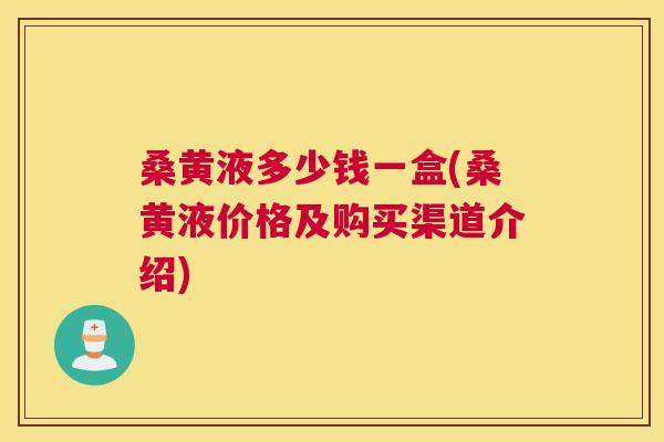 桑黄液多少钱一盒(桑黄液价格及购买渠道介绍) 桑黄液多少钱一盒(桑黄液价格及购买渠道介绍)