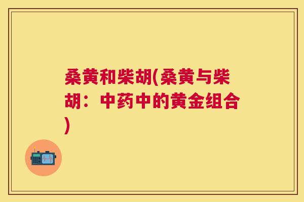桑黄和柴胡(桑黄与柴胡:中的黄金组合) 桑黄和柴胡(桑黄与柴胡:中的黄金组合)