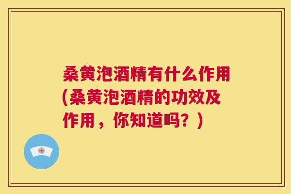 桑黄泡酒精有什么作用(桑黄泡酒精的功效及作用,你知道吗?) 桑黄泡酒精有什么作用(桑黄泡酒精的功效及作用,你知道吗?)