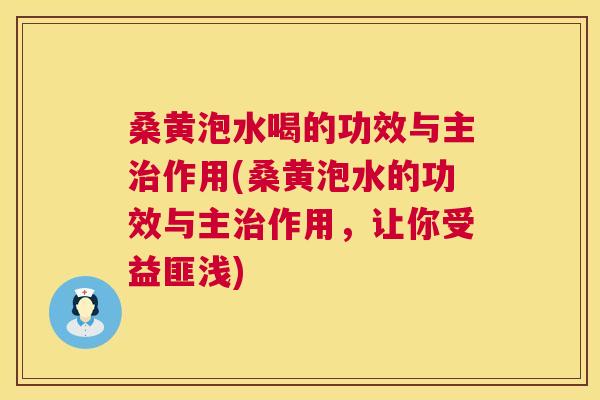 桑黄泡水喝的功效与主作用(桑黄泡水的功效与主作用，让你受益匪浅)