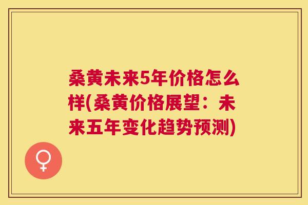 桑黄未来5年价格怎么样(桑黄价格展望:未来五年变化趋势预测) 桑黄未来5年价格怎么样(桑黄价格展望:未来五年变化趋势预测)