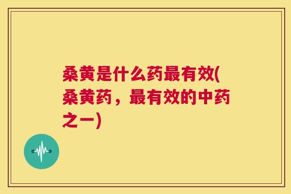 桑黄是什么药有效(桑黄药,有效的之一) 桑黄是什么药有效(桑黄药,有效的之一)