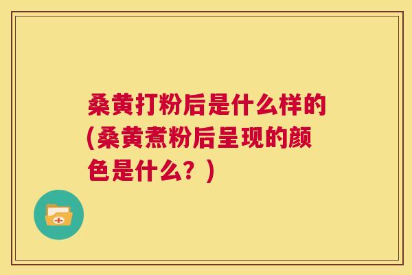 桑黄打粉后是什么样的(桑黄煮粉后呈现的颜色是什么?) 桑黄打粉后是什么样的(桑黄煮粉后呈现的颜色是什么?)