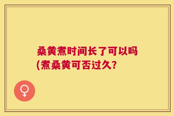 桑黄煮时间长了可以吗(煮桑黄可否过久? 桑黄煮时间长了可以吗(煮桑黄可否过久?