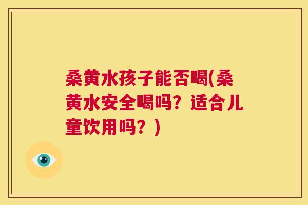 桑黄水孩子能否喝(桑黄水安全喝吗？适合儿童饮用吗？)