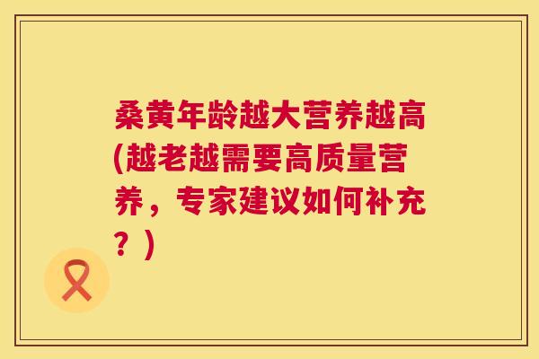 桑黄年龄越大营养越高(越老越需要高质量营养，专家建议如何补充？)