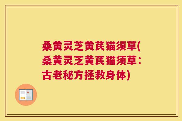 桑黄灵芝黄芪猫须草(桑黄灵芝黄芪猫须草:古老秘方拯救身体) 桑黄灵芝黄芪猫须草(桑黄灵芝黄芪猫须草:古老秘方拯救身体)