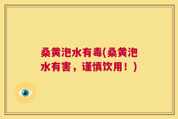 桑黄泡水有毒(桑黄泡水有害,谨慎饮用!) 桑黄泡水有毒(桑黄泡水有害,谨慎饮用!)