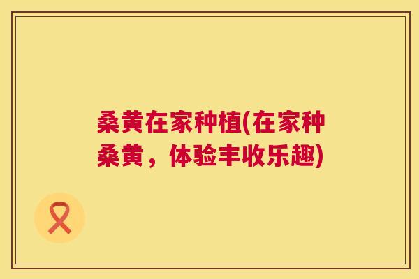 桑黄在家种植(在家种桑黄,体验丰收乐趣) 桑黄在家种植(在家种桑黄,体验丰收乐趣)
