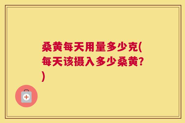 桑黄每天用量多少克(每天该摄入多少桑黄?) 桑黄每天用量多少克(每天该摄入多少桑黄?)