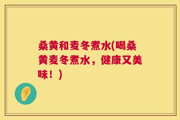 桑黄和麦冬煮水(喝桑黄麦冬煮水,健康又美味!) 桑黄和麦冬煮水(喝桑黄麦冬煮水,健康又美味!)