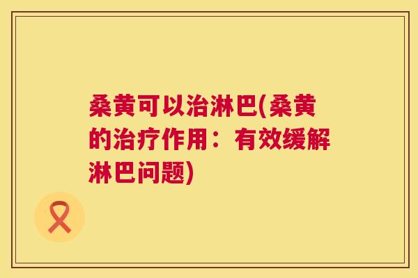桑黄可以淋巴(桑黄的作用:有效缓解淋巴问题) 桑黄可以淋巴(桑黄的作用:有效缓解淋巴问题)