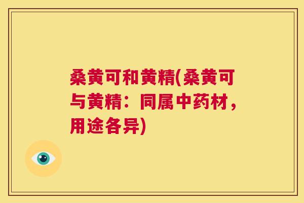 桑黄可和黄精(桑黄可与黄精:同属材,用途各异) 桑黄可和黄精(桑黄可与黄精:同属材,用途各异)