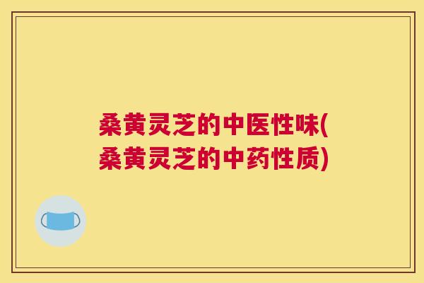 桑黄灵芝的中医性味(桑黄灵芝的中质) 桑黄灵芝的中医性味(桑黄灵芝的中质)