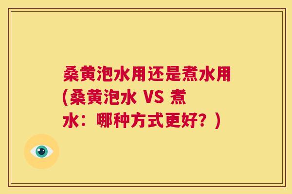 桑黄泡水用还是煮水用(桑黄泡水 VS 煮水:哪种方式更好?) 桑黄泡水用还是煮水用(桑黄泡水 VS 煮水:哪种方式更好?)