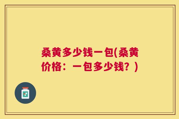 桑黄多少钱一包(桑黄价格:一包多少钱?) 桑黄多少钱一包(桑黄价格:一包多少钱?)