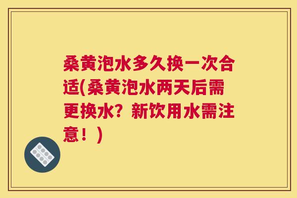 桑黄泡水多久换一次合适(桑黄泡水两天后需更换水?新饮用水需注意!) 桑黄泡水多久换一次合适(桑黄泡水两天后需更换水?新饮用水需注意!)