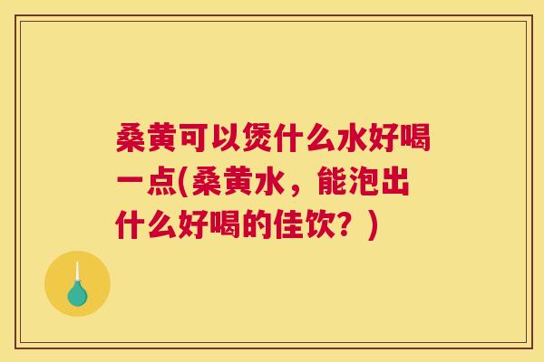 桑黄可以煲什么水好喝一点(桑黄水,能泡出什么好喝的佳饮?) 桑黄可以煲什么水好喝一点(桑黄水,能泡出什么好喝的佳饮?)