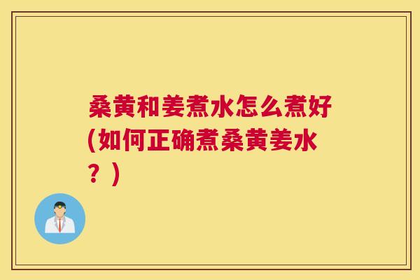 桑黄和姜煮水怎么煮好(如何正确煮桑黄姜水?) 桑黄和姜煮水怎么煮好(如何正确煮桑黄姜水?)